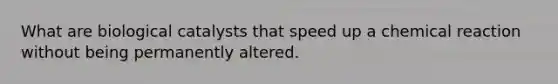 What are biological catalysts that speed up a chemical reaction without being permanently altered.