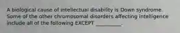 A biological cause of intellectual disability is Down syndrome. Some of the other chromosomal disorders affecting intelligence include all of the following EXCEPT __________.