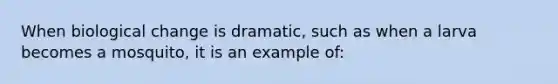 When biological change is dramatic, such as when a larva becomes a mosquito, it is an example of: