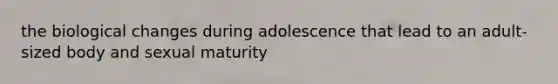 the biological changes during adolescence that lead to an adult-sized body and sexual maturity