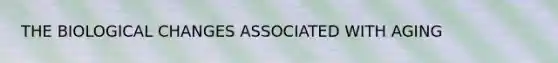 THE BIOLOGICAL CHANGES ASSOCIATED WITH AGING