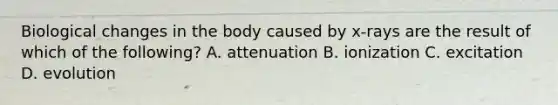 Biological changes in the body caused by x-rays are the result of which of the following? A. attenuation B. ionization C. excitation D. evolution