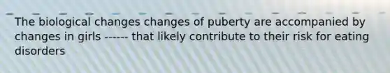 The biological changes changes of puberty are accompanied by changes in girls ------ that likely contribute to their risk for eating disorders