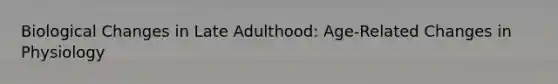 Biological Changes in Late Adulthood: Age-Related Changes in Physiology