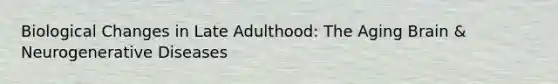 Biological Changes in Late Adulthood: The Aging Brain & Neurogenerative Diseases