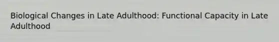 Biological Changes in Late Adulthood: Functional Capacity in Late Adulthood