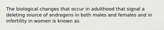 The biological changes that occur in adulthood that signal a deleting source of androgens in both males and females and in infertility in women is known as