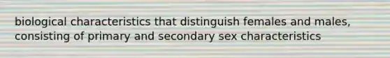 biological characteristics that distinguish females and males, consisting of primary and secondary sex characteristics