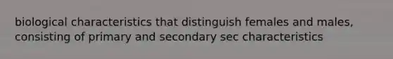 biological characteristics that distinguish females and males, consisting of primary and secondary sec characteristics