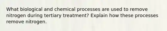 What biological and chemical processes are used to remove nitrogen during tertiary treatment? Explain how these processes remove nitrogen.