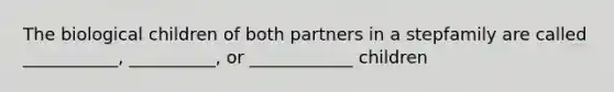 The biological children of both partners in a stepfamily are called ___________, __________, or ____________ children