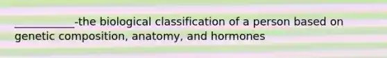 ___________-the biological classification of a person based on genetic composition, anatomy, and hormones