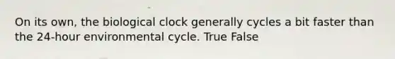 On its own, the biological clock generally cycles a bit faster than the 24-hour environmental cycle.​ True False