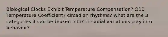 Biological Clocks Exhibit Temperature Compensation? Q10 Temperature Coefficient? circadian rhythms? what are the 3 categories it can be broken into? circadial variations play into behavior?