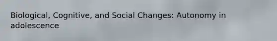 Biological, Cognitive, and Social Changes: Autonomy in adolescence