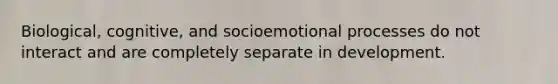 Biological, cognitive, and socioemotional processes do not interact and are completely separate in development.