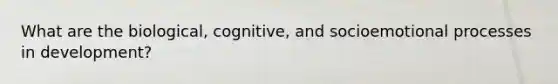 What are the biological, cognitive, and socioemotional processes in development?