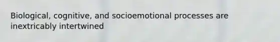 Biological, cognitive, and socioemotional processes are inextricably intertwined