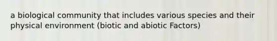 a biological community that includes various species and their physical environment (biotic and abiotic Factors)
