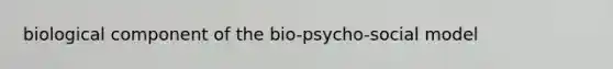 biological component of the bio-psycho-social model