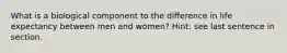 What is a biological component to the difference in life expectancy between men and women? Hint: see last sentence in section.