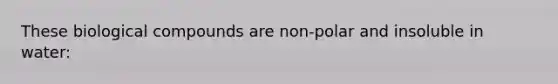 These biological compounds are non-polar and insoluble in water: