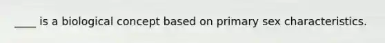 ____ is a biological concept based on primary sex characteristics.