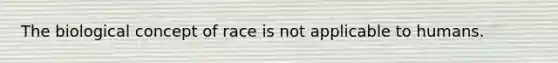 The biological concept of race is not applicable to humans.