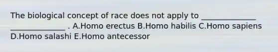 The biological concept of race does not apply to ______________ ______________ . A.Homo erectus B.Homo habilis C.Homo sapiens D.Homo salashi E.Homo antecessor