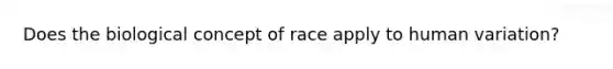 Does the biological concept of race apply to human variation?