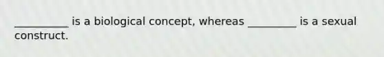 __________ is a biological concept, whereas _________ is a sexual construct.