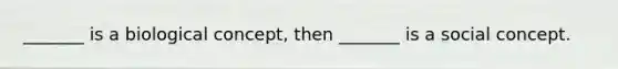 _______ is a biological concept, then _______ is a social concept.