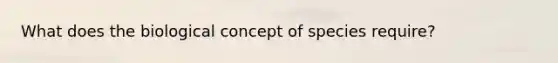 What does the biological concept of species require?