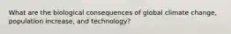 What are the biological consequences of global climate change, population increase, and technology?