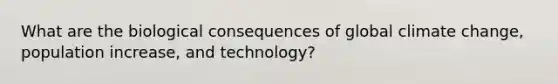 What are the biological consequences of global climate change, population increase, and technology?