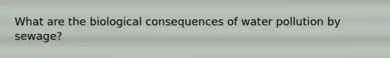 What are the biological consequences of water pollution by sewage?