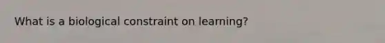 What is a biological constraint on learning?