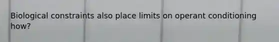 Biological constraints also place limits on operant conditioning how?