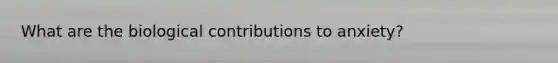 What are the biological contributions to anxiety?