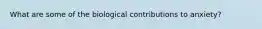 What are some of the biological contributions to anxiety?