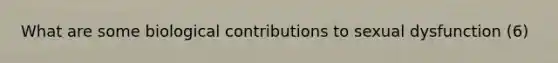 What are some biological contributions to sexual dysfunction (6)