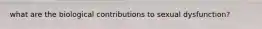 what are the biological contributions to sexual dysfunction?