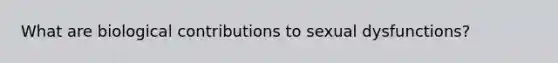 What are biological contributions to sexual dysfunctions?