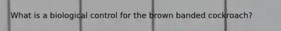What is a biological control for the brown banded cockroach?