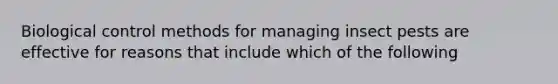 Biological control methods for managing insect pests are effective for reasons that include which of the following