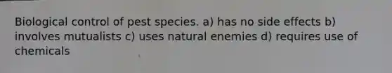 Biological control of pest species. a) has no side effects b) involves mutualists c) uses natural enemies d) requires use of chemicals