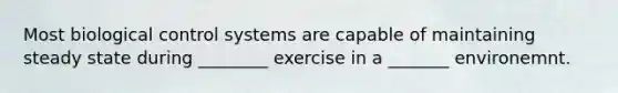 Most biological control systems are capable of maintaining steady state during ________ exercise in a _______ environemnt.