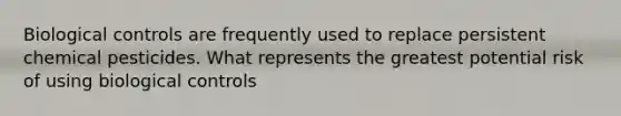 Biological controls are frequently used to replace persistent chemical pesticides. What represents the greatest potential risk of using biological controls