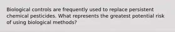 Biological controls are frequently used to replace persistent chemical pesticides. What represents the greatest potential risk of using biological methods?