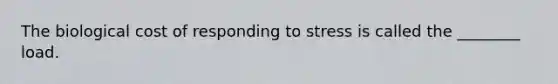 The biological cost of responding to stress is called the ________ load.